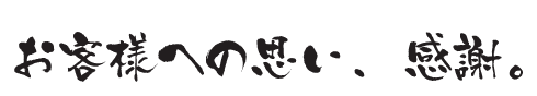 お客様への思い、感謝。 お客様への思い、感謝。